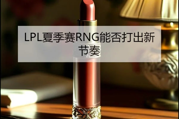 LPL夏季赛RNG能否打出新节奏